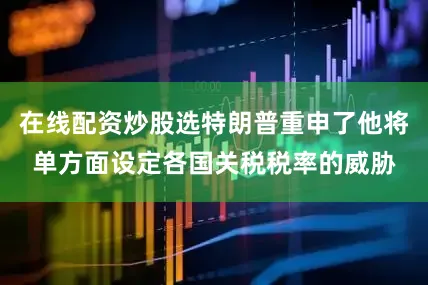 在线配资炒股选特朗普重申了他将单方面设定各国关税税率的威胁