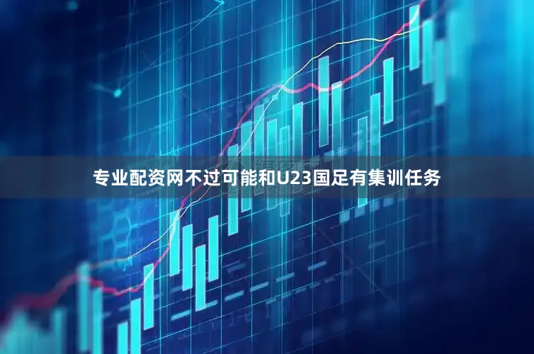 专业配资网不过可能和U23国足有集训任务