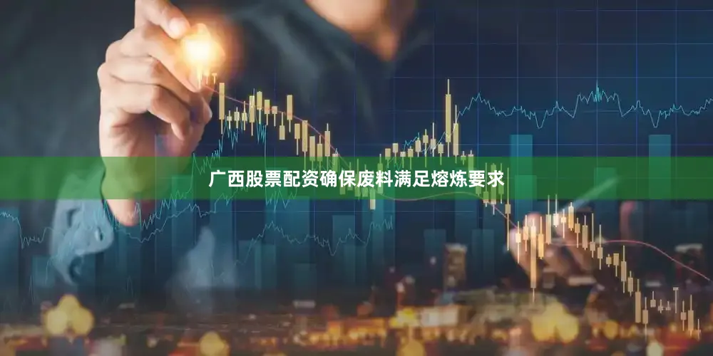 广西股票配资确保废料满足熔炼要求