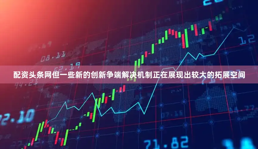 配资头条网但一些新的创新争端解决机制正在展现出较大的拓展空间