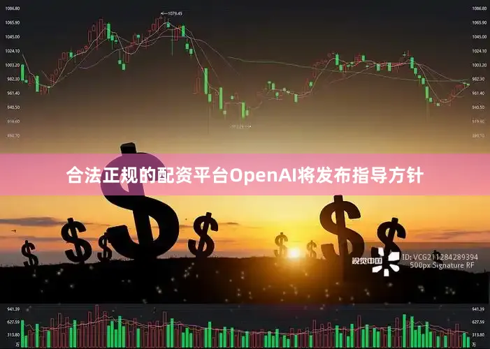 合法正规的配资平台OpenAI将发布指导方针