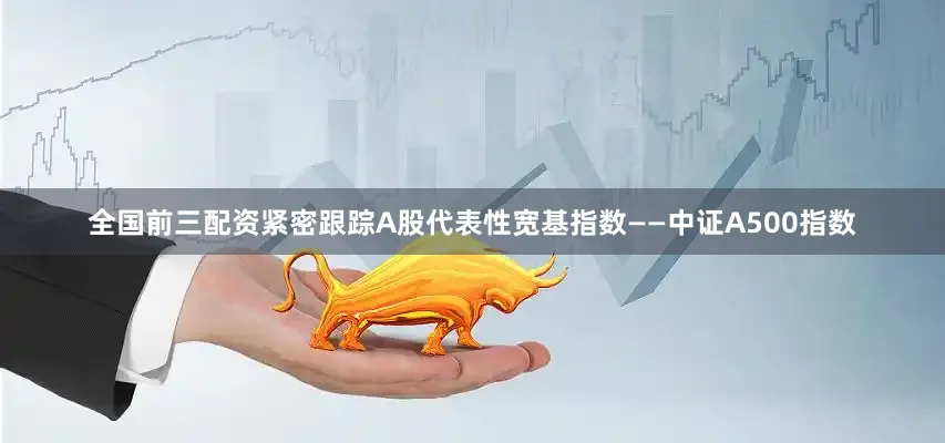 全国前三配资紧密跟踪A股代表性宽基指数——中证A500指数