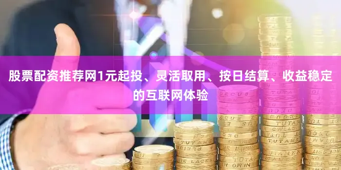 股票配资推荐网1元起投、灵活取用、按日结算、收益稳定的互联网体验