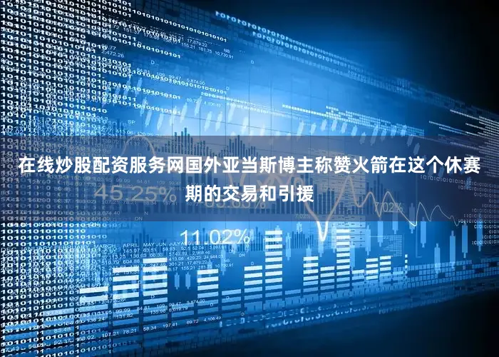 在线炒股配资服务网国外亚当斯博主称赞火箭在这个休赛期的交易和引援