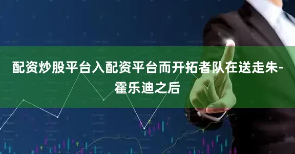 配资炒股平台入配资平台而开拓者队在送走朱-霍乐迪之后