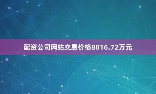 配资公司网站交易价格8016.72万元