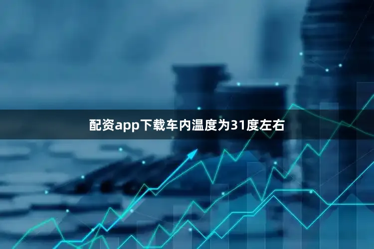 配资app下载车内温度为31度左右