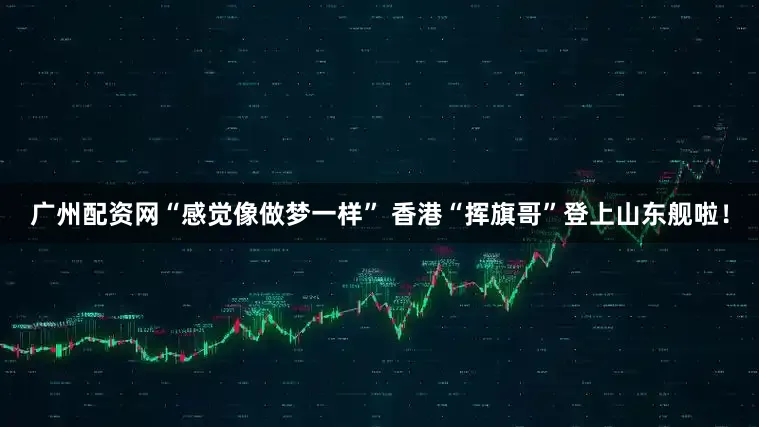 广州配资网“感觉像做梦一样” 香港“挥旗哥”登上山东舰啦！