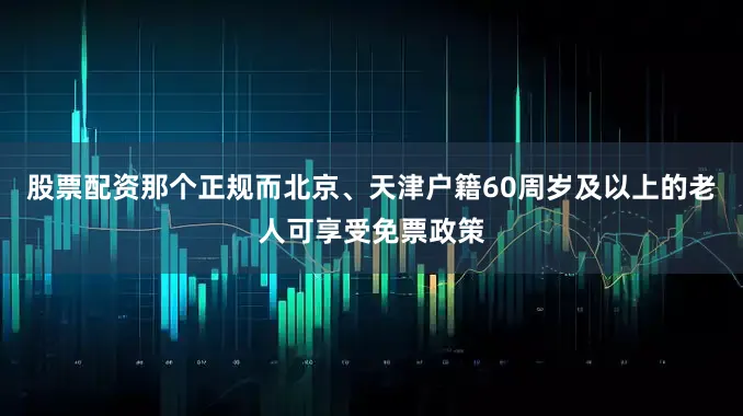 股票配资那个正规而北京、天津户籍60周岁及以上的老人可享受免票政策