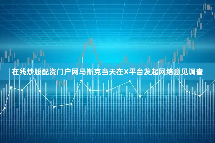 在线炒股配资门户网马斯克当天在X平台发起网络意见调查