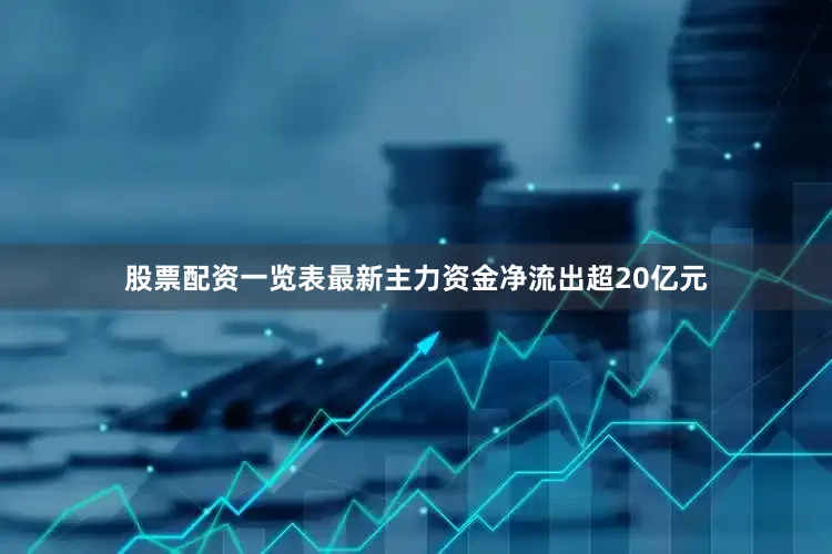 股票配资一览表最新主力资金净流出超20亿元