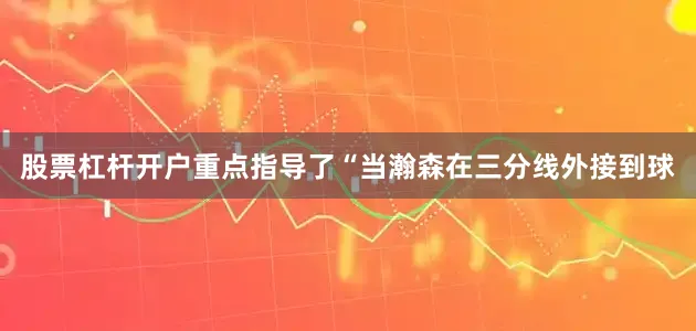 股票杠杆开户重点指导了“当瀚森在三分线外接到球