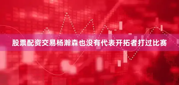 股票配资交易杨瀚森也没有代表开拓者打过比赛