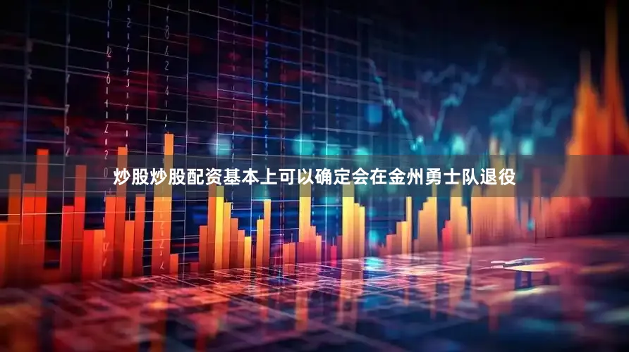 炒股炒股配资基本上可以确定会在金州勇士队退役