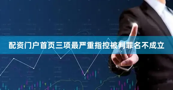 配资门户首页三项最严重指控被判罪名不成立