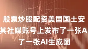 股票炒股配资美国国土安全部在其社媒账号上发布了一张AI生成图