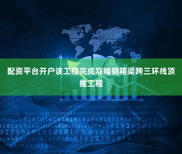 配资平台开户该工程完成双幅钢箱梁跨三环线顶推工程