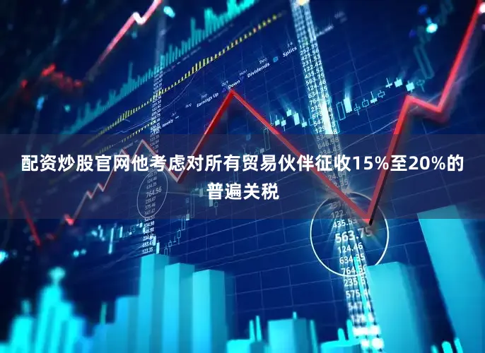 配资炒股官网他考虑对所有贸易伙伴征收15%至20%的普遍关税