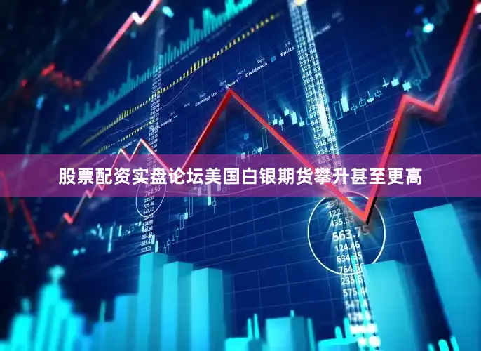 股票配资实盘论坛美国白银期货攀升甚至更高