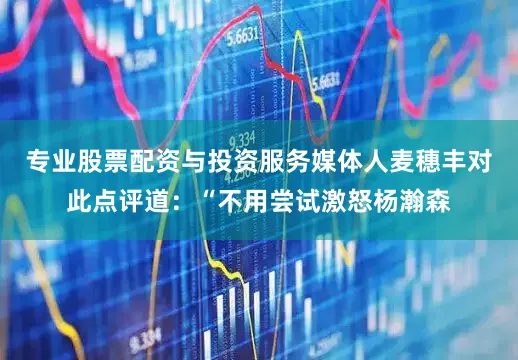 专业股票配资与投资服务媒体人麦穗丰对此点评道：“不用尝试激怒杨瀚森