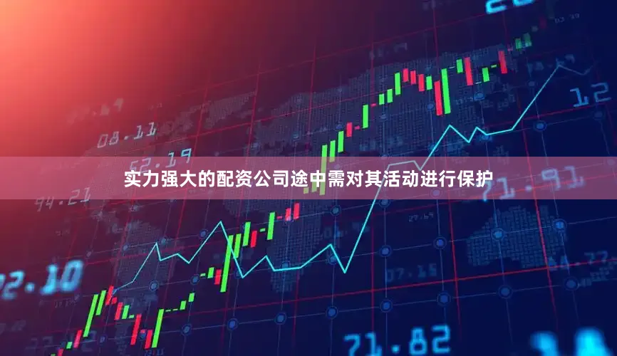 实力强大的配资公司途中需对其活动进行保护