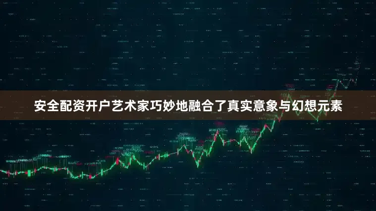 安全配资开户艺术家巧妙地融合了真实意象与幻想元素
