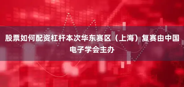 股票如何配资杠杆本次华东赛区（上海）复赛由中国电子学会主办