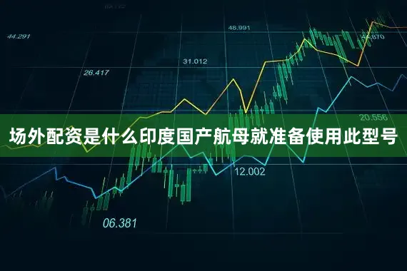 场外配资是什么印度国产航母就准备使用此型号