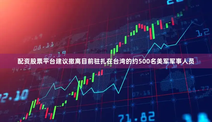 配资股票平台建议撤离目前驻扎在台湾的约500名美军军事人员