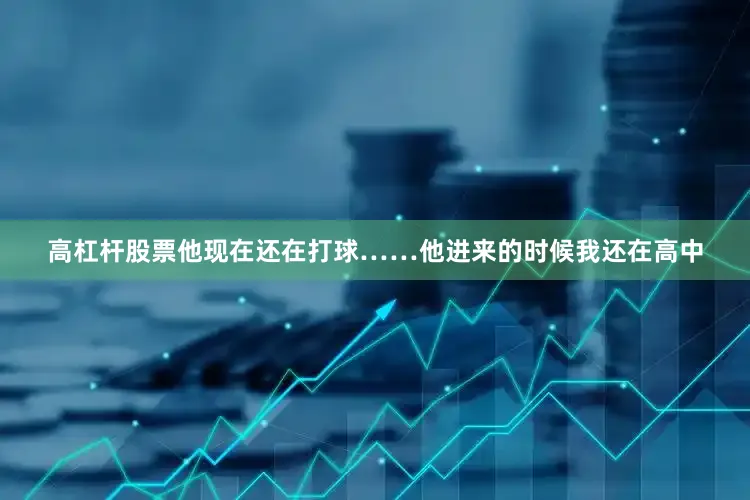 高杠杆股票他现在还在打球……他进来的时候我还在高中