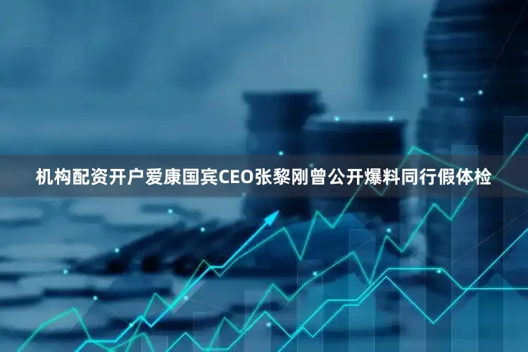 机构配资开户爱康国宾CEO张黎刚曾公开爆料同行假体检
