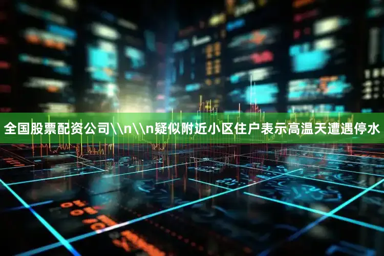 全国股票配资公司\n\n疑似附近小区住户表示高温天遭遇停水