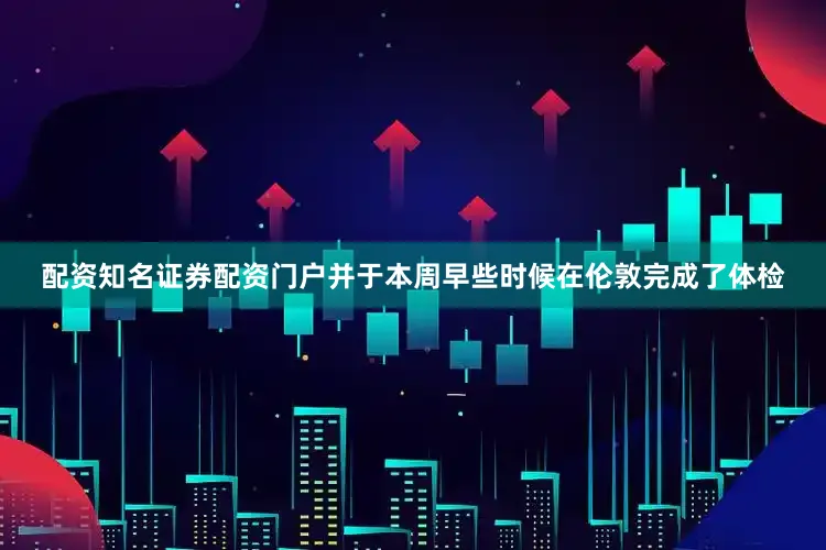 配资知名证券配资门户并于本周早些时候在伦敦完成了体检