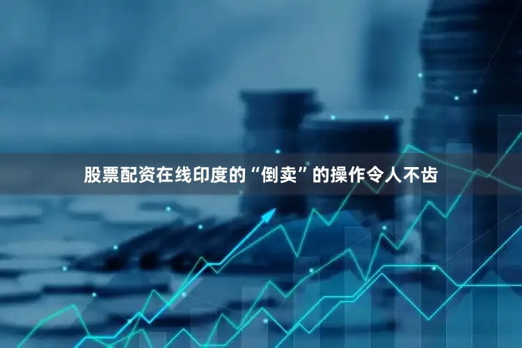 股票配资在线印度的“倒卖”的操作令人不齿