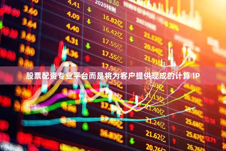 股票配资专业平台而是将为客户提供现成的计算 IP