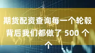 期货配资查询每一个轮毂背后我们都做了 500 个