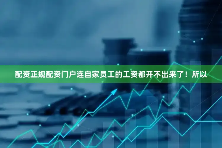 配资正规配资门户连自家员工的工资都开不出来了！所以