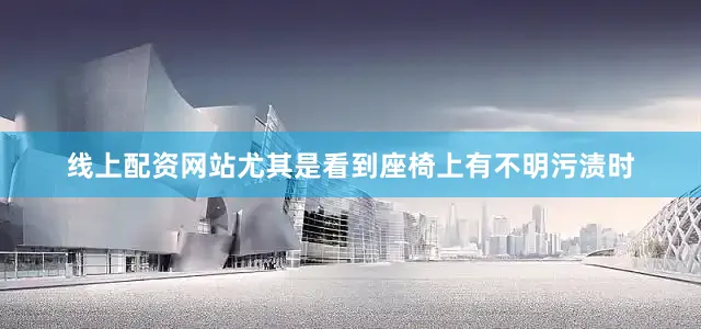 线上配资网站尤其是看到座椅上有不明污渍时