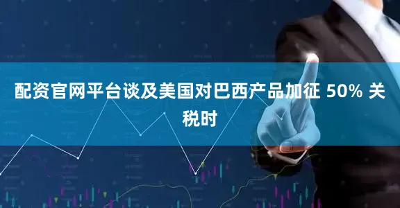 配资官网平台谈及美国对巴西产品加征 50% 关税时