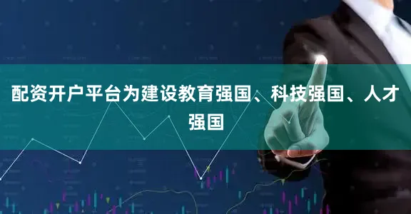 配资开户平台为建设教育强国、科技强国、人才强国