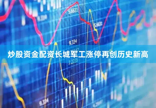 炒股资金配资长城军工涨停再创历史新高