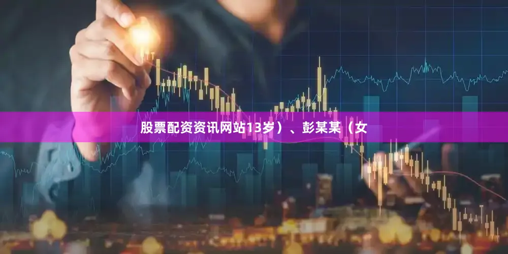 股票配资资讯网站13岁)、彭某某(女