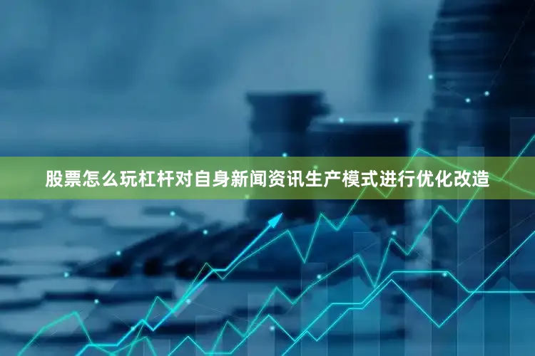 股票怎么玩杠杆对自身新闻资讯生产模式进行优化改造