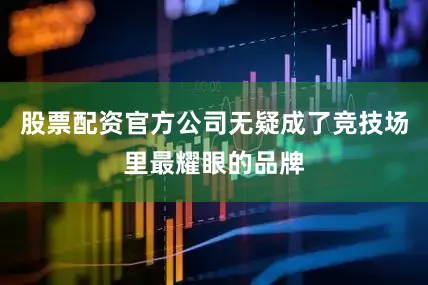 股票配资官方公司无疑成了竞技场里最耀眼的品牌