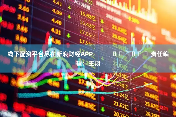 线下配资平台尽在新浪财经APP            						责任编辑：王翔