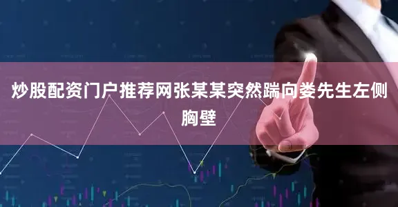 炒股配资门户推荐网张某某突然踹向娄先生左侧胸壁