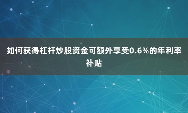 如何获得杠杆炒股资金可额外享受0.6%的年利率补贴