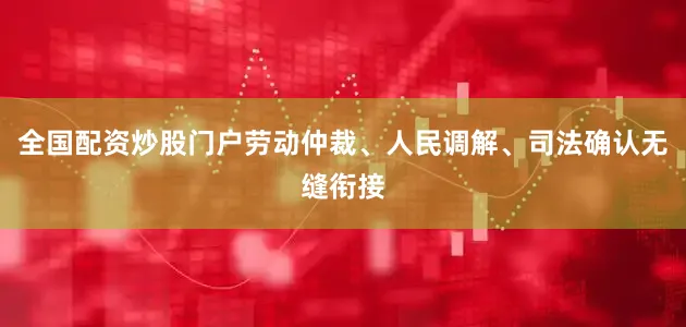 全国配资炒股门户劳动仲裁、人民调解、司法确认无缝衔接