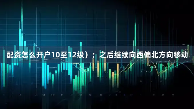 配资怎么开户10至12级）；之后继续向西偏北方向移动