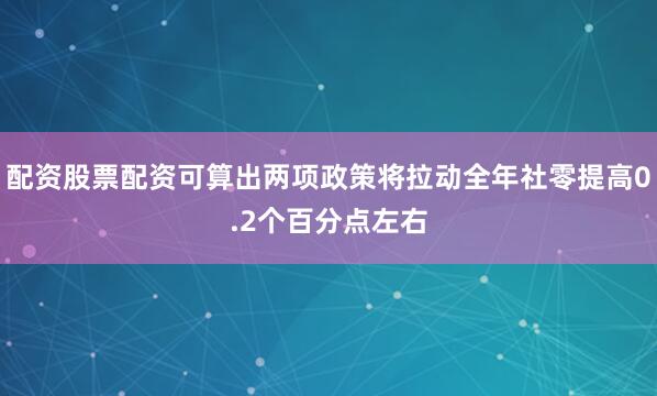 配资股票配资可算出两项政策将拉动全年社零提高0.2个百分点左右
